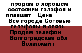 продам в хорошем состоянии телефон и планшет › Цена ­ 5 000 - Все города Сотовые телефоны и связь » Продам телефон   . Волгоградская обл.,Волжский г.